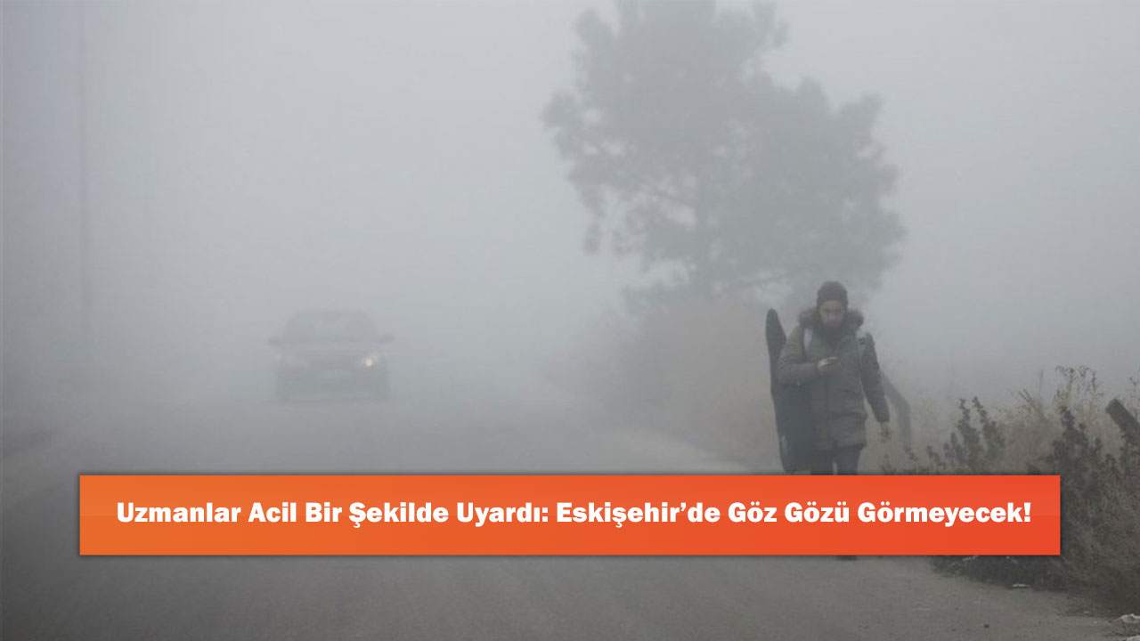 Uzmanlar Acil Bir Şekilde Uyardı: Eskişehir’de Göz Gözü Görmeyecek!
