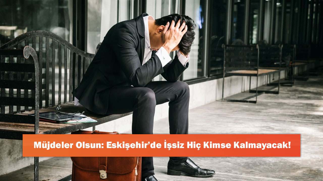 Müjdeler Olsun: Eskişehir’de İşsiz Hiç Kimse Kalmayacak!