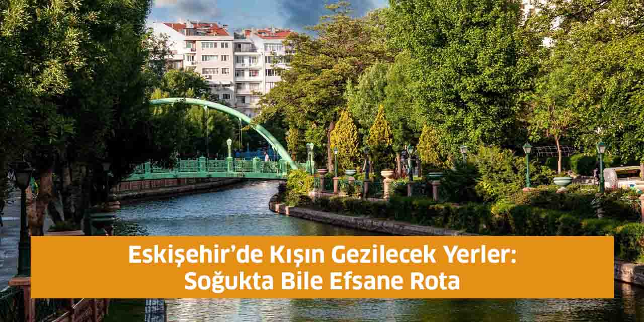Eskişehir’de Kışın Gezilecek Yerler: Soğukta Bile Efsane Rota