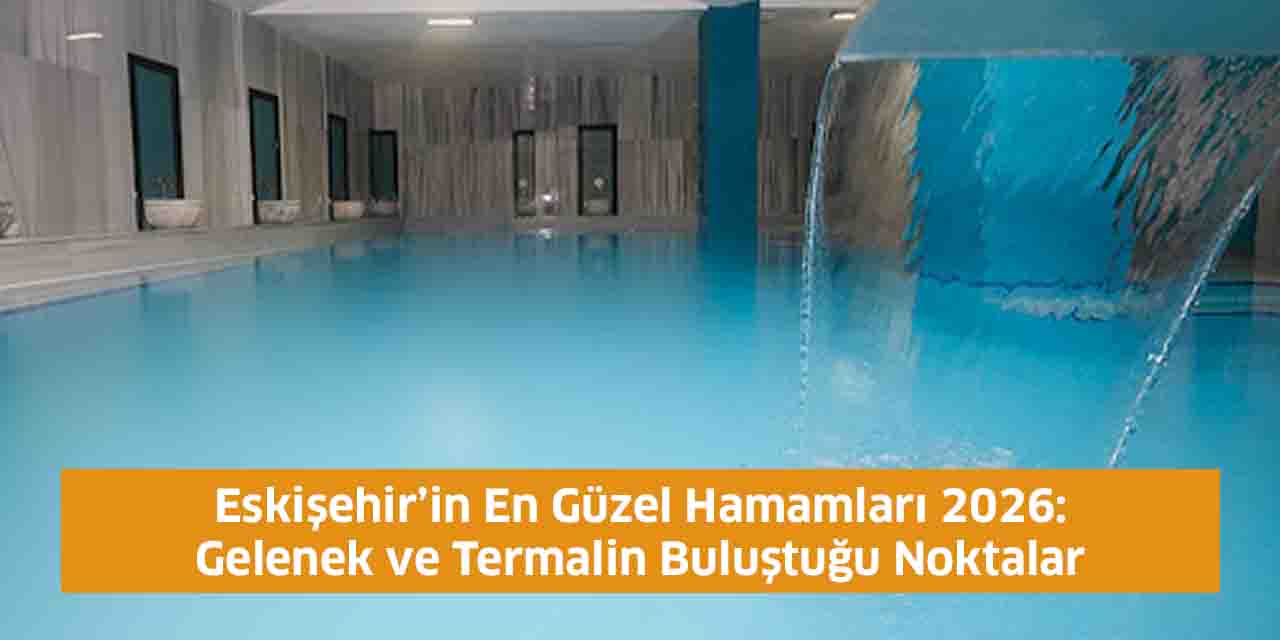 Eskişehir’in En Güzel Hamamları 2026: Gelenek ve Termalin Buluştuğu Noktalar