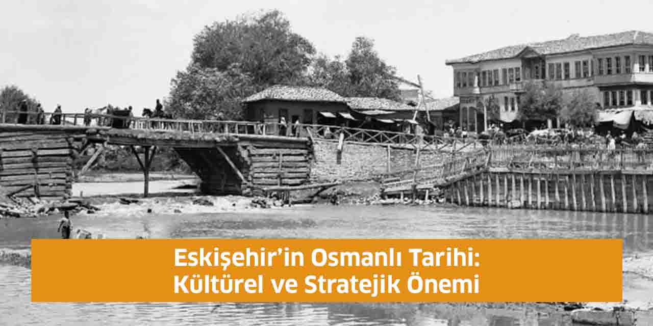 Eskişehir’in Osmanlı Tarihi: Kültürel ve Stratejik Önemi