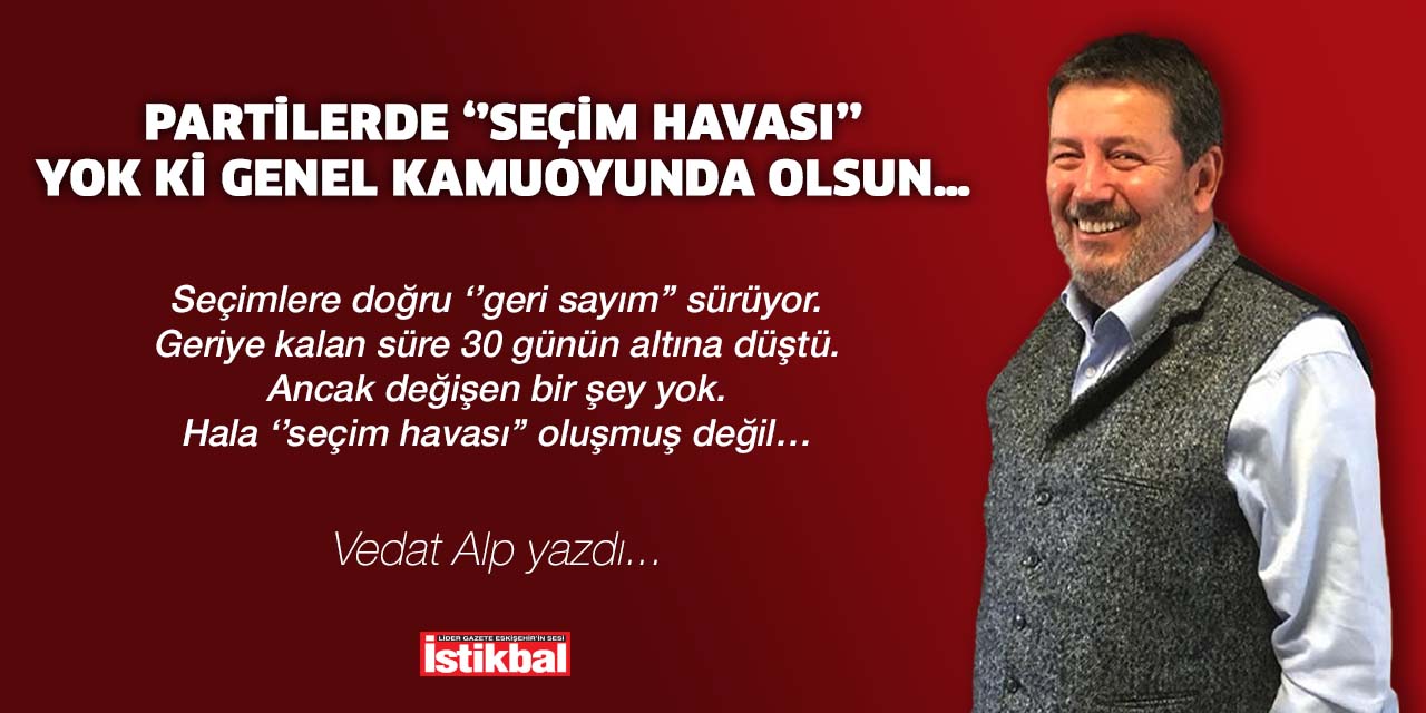 Partilerde ‘’seçim havası’’ yok ki genel kamuoyunda olsun…