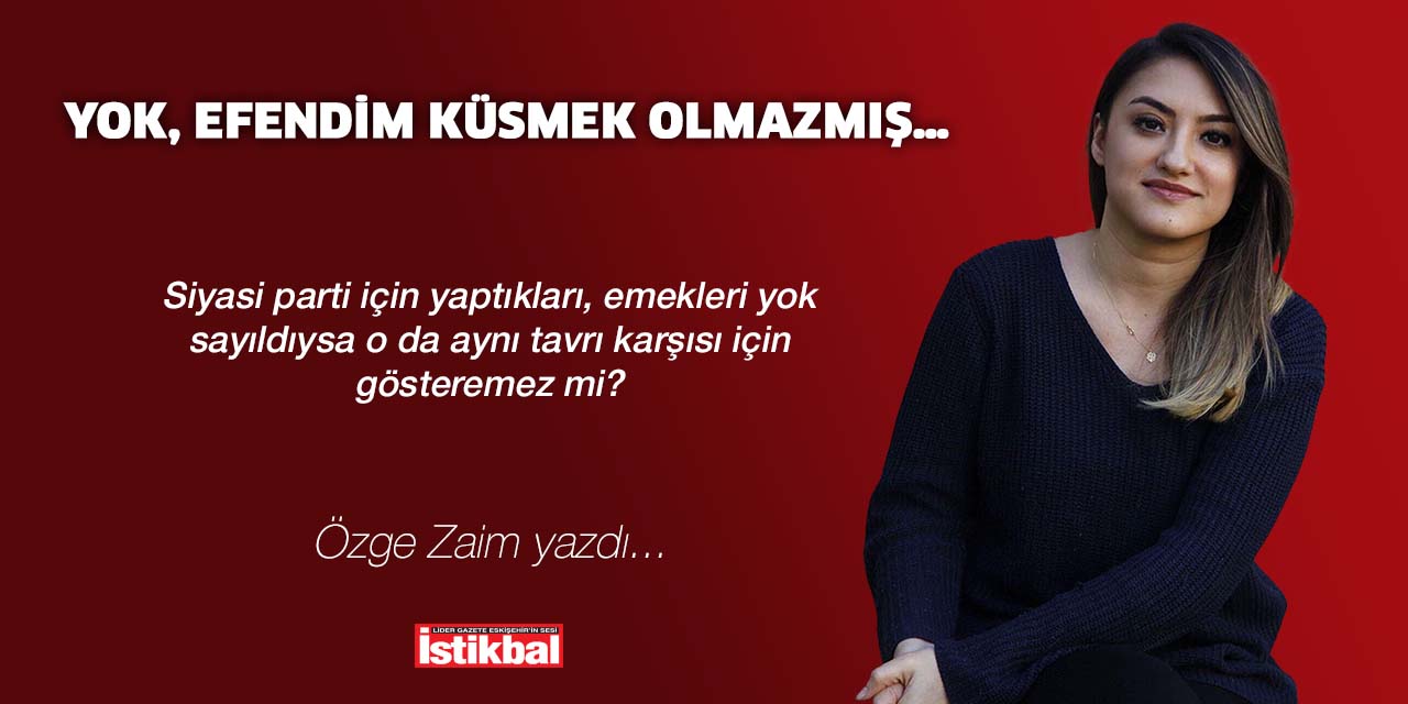 YOK, EFENDİM KÜSMEK OLMAZMIŞ…