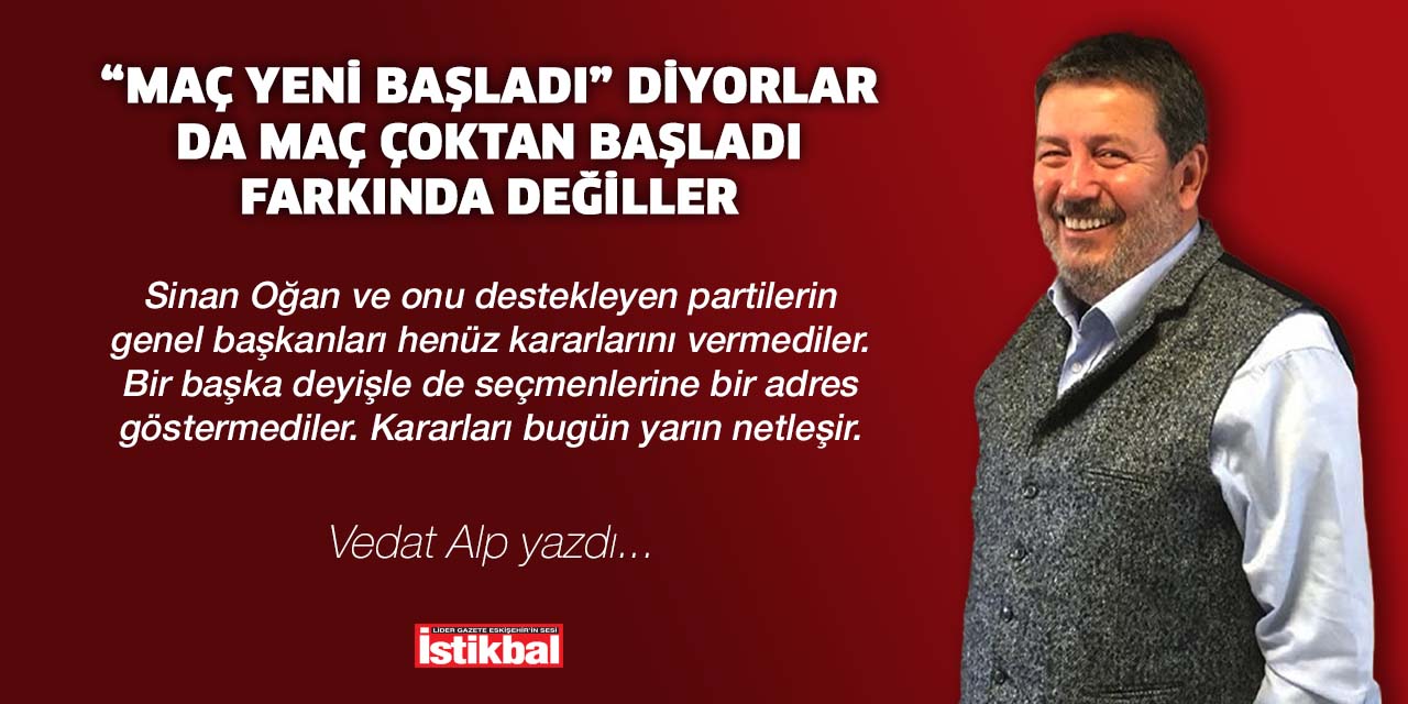 “Maç yeni başladı” diyorlar da maç çoktan başladı farkında değiller